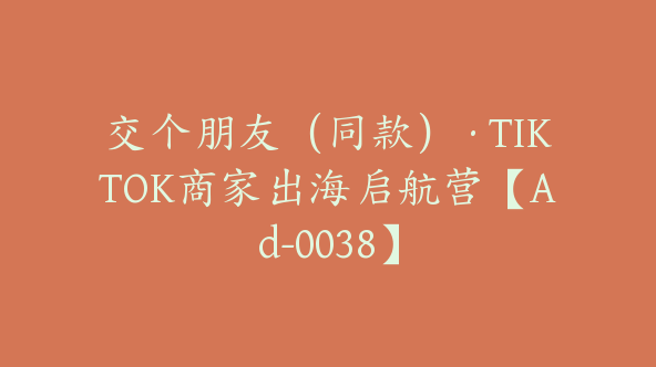 交个朋友(同款)·TIKTOK商家出海启航营【Ad-0038】