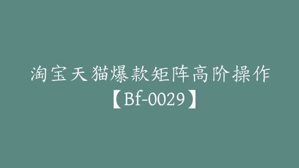 淘宝天猫爆款矩阵高阶操作【Bf-0029】