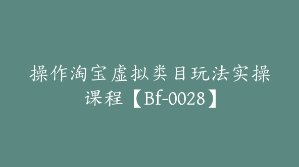 操作淘宝虚拟类目玩法实操课程【Bf-0028】