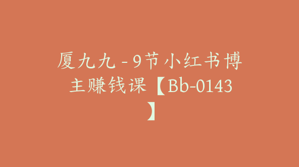 厦九九 – 9节小红书博主赚钱课【Bb-0143】