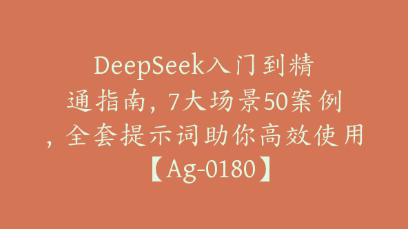 DeepSeek入门到精通指南，7大场景50案例，全套提示词助你高效使用【Ag-0180】
