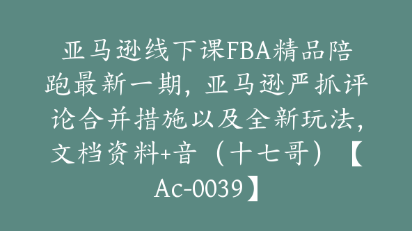 亚马逊线下课FBA精品陪跑最新一期，亚马逊严抓评论合并措施以及全新玩法，文档资料+音（十七哥）【Ac-0039】
