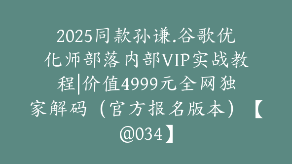 2025同款孙谦.谷歌优化师部落内部VIP实战教程|价值4999元全网独家解码（官方报名版本）【@034】