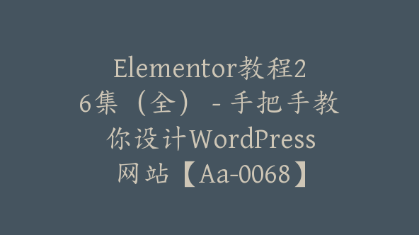 Elementor教程26集（全） – 手把手教你设计WordPress网站【Aa-0068】