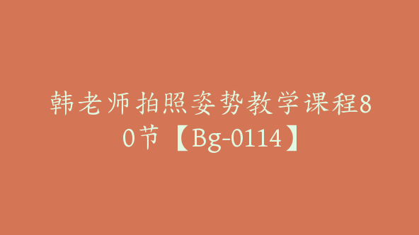 韩老师拍照姿势教学课程80节【Bg-0114】