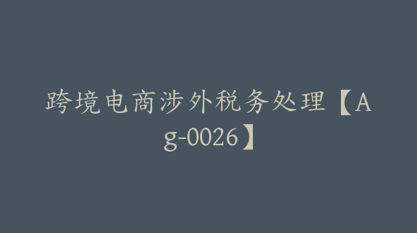 跨境电商涉外税务处理【Ag-0026】
