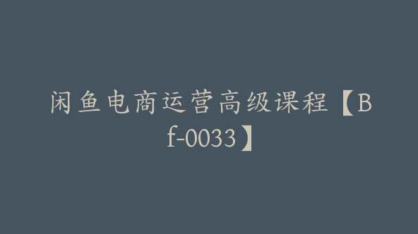 闲鱼电商运营高级课程【Bf-0033】