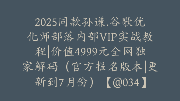 2025同款孙谦.谷歌优化师部落内部VIP实战教程|价值4999元全网独家解码（官方报名版本|更新到8月份）【@034】