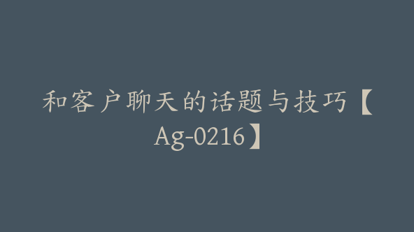 和客户聊天的话题与技巧【Ag-0216】