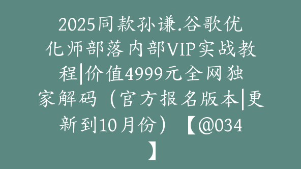 2025同款孙谦.谷歌优化师部落内部VIP实战教程|价值4999元全网独家解码（官方报名版本|更新到10月份）【@034】