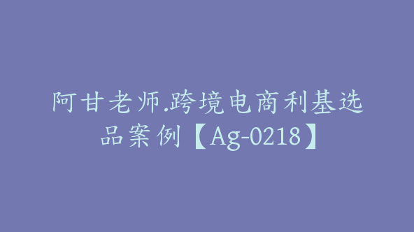 阿甘老师.跨境电商利基选品案例【Ag-0218】
